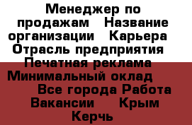 Менеджер по продажам › Название организации ­ Карьера › Отрасль предприятия ­ Печатная реклама › Минимальный оклад ­ 60 000 - Все города Работа » Вакансии   . Крым,Керчь